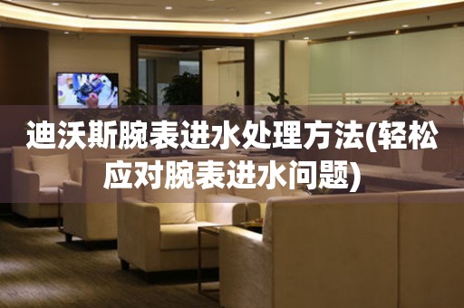 迪沃斯腕表進水處理方法(輕松應對腕表進水問題)