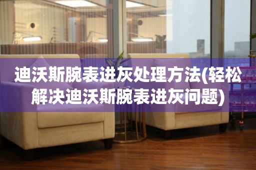 迪沃斯腕表進灰處理方法(輕松解決迪沃斯腕表進灰問題)