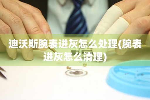 迪沃斯腕表進灰怎么處理(腕表進灰怎么清理)