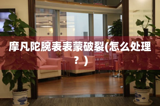 摩凡陀腕表表蒙破裂(怎么處理？)