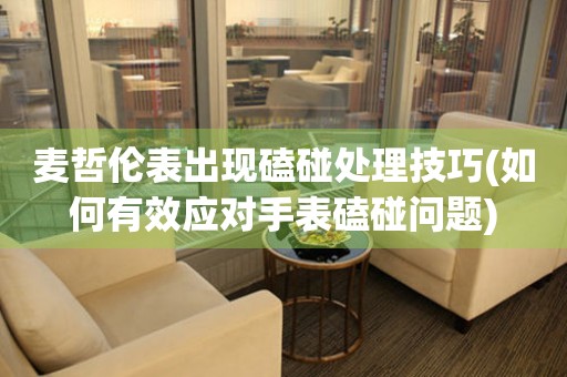 麥哲倫表出現磕碰處理技巧(如何有效應對手表磕碰問題)