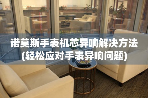 諾莫斯手表機芯異響解決方法(輕松應對手表異響問題)