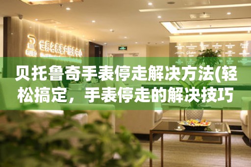 貝托魯奇手表停走解決方法(輕松搞定，手表停走的解決技巧分享)