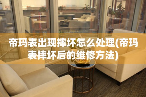 帝瑪表出現摔壞怎么處理(帝瑪表摔壞后的維修方法)