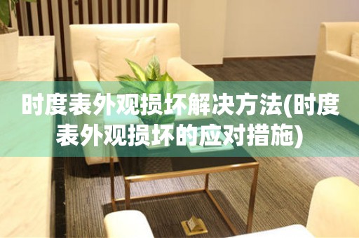 時度表外觀損壞解決方法(時度表外觀損壞的應對措施)
