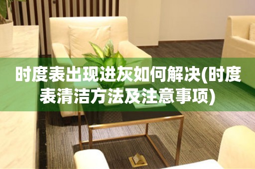 時度表出現進灰如何解決(時度表清潔方法及注意事項)
