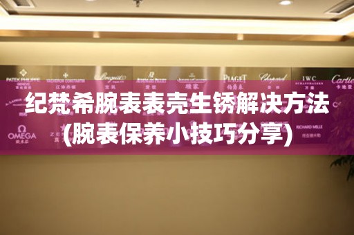 紀梵希腕表表殼生銹解決方法(腕表保養小技巧分享)