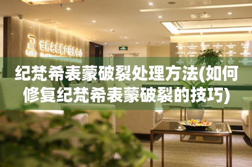 紀梵希表蒙破裂處理方法(如何修復紀梵希表蒙破裂的技巧)
