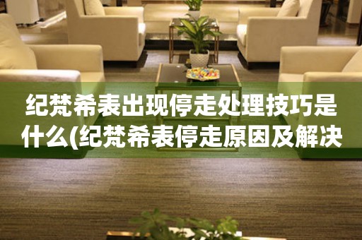 紀梵希表出現停走處理技巧是什么(紀梵希表停走原因及解決方法)