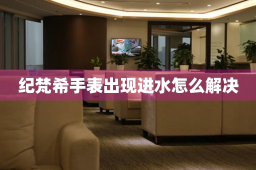 紀梵希手表出現進水怎么解決
