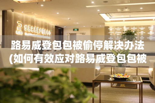 路易威登包包被偷停解決辦法(如何有效應對路易威登包包被偷停事件)