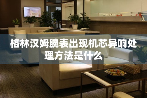 格林漢姆腕表出現機芯異響處理方法是什么