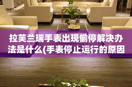 拉芙蘭瑞手表出現偷停解決辦法是什么(手表停止運行的原因及解決方法)