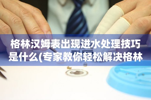 格林漢姆表出現進水處理技巧是什么(專家教你輕松解決格林漢姆表進水問題)