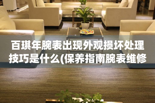 百琪年腕表出現外觀損壞處理技巧是什么(保養指南腕表維修小妙招如何修復腕表外觀損壞)