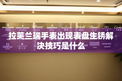 拉芙蘭瑞手表出現表盤生銹解決技巧是什么