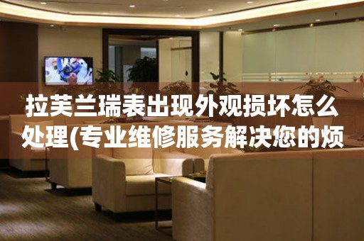 拉芙蘭瑞表出現外觀損壞怎么處理(專業維修服務解決您的煩惱)