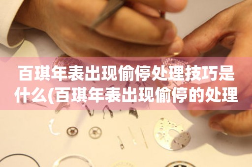 百琪年表出現偷停處理技巧是什么(百琪年表出現偷停的處理方法有哪些)