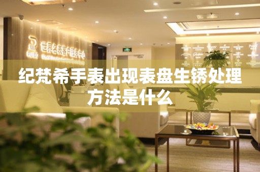 紀梵希手表出現表盤生銹處理方法是什么