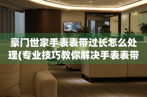豪門世家手表表帶過長怎么處理(專業技巧教你解決手表表帶過長問題)