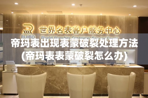 帝瑪表出現表蒙破裂處理方法(帝瑪表表蒙破裂怎么辦)