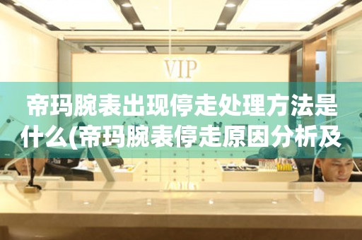帝瑪腕表出現停走處理方法是什么(帝瑪腕表停走原因分析及解決技巧)
