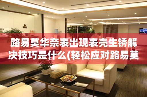 路易莫華奈表出現(xiàn)表殼生銹解決技巧是什么(輕松應(yīng)對路易莫華奈表殼生銹的實用技巧)