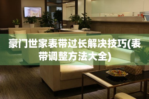 豪門世家表帶過長解決技巧(表帶調整方法大全)