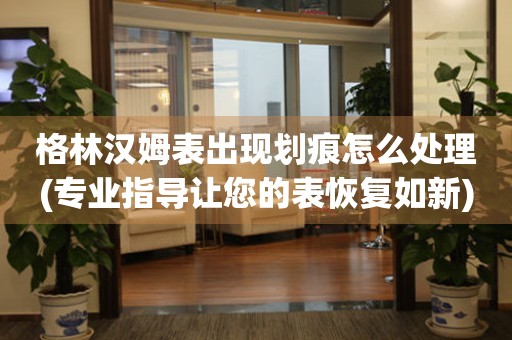 格林漢姆表出現劃痕怎么處理(專業指導讓您的表恢復如新)