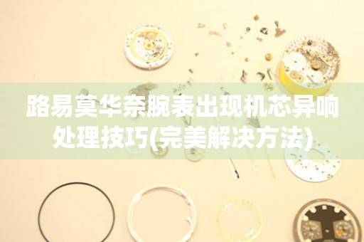 路易莫華奈腕表出現(xiàn)機芯異響處理技巧(完美解決方法)