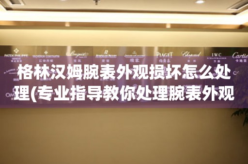 格林漢姆腕表外觀損壞怎么處理(專業指導教你處理腕表外觀損壞問題)