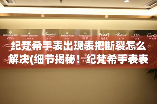 紀梵希手表出現表把斷裂怎么解決(細節揭秘！紀梵希手表表把斷裂的解決方法)