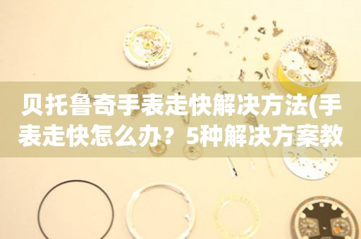貝托魯奇手表走快解決方法(手表走快怎么辦？5種解決方案教你輕松解決！)