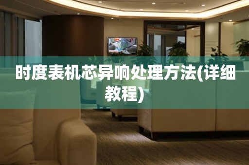 時度表機芯異響處理方法(詳細教程)