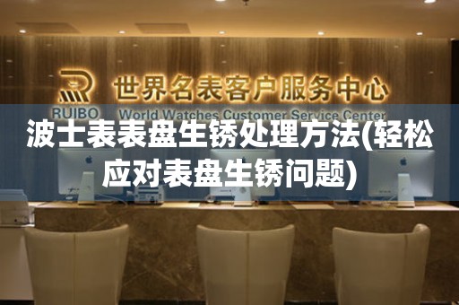 波士表表盤生銹處理方法(輕松應對表盤生銹問題)