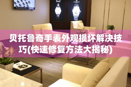 貝托魯奇手表外觀損壞解決技巧(快速修復方法大揭秘)