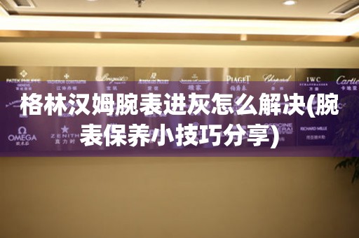 格林漢姆腕表進灰怎么解決(腕表保養小技巧分享)