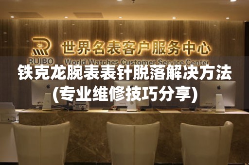 鐵克龍腕表表針脫落解決方法(專業維修技巧分享)