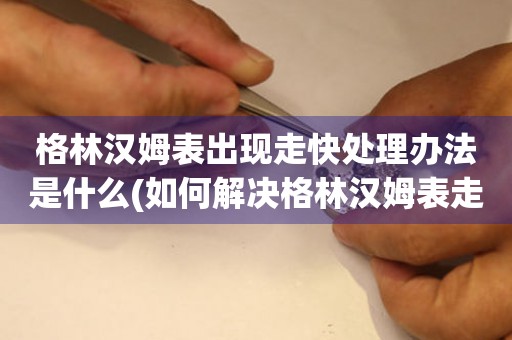 格林漢姆表出現走快處理辦法是什么(如何解決格林漢姆表走快問題)
