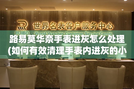路易莫華奈手表進灰怎么處理(如何有效清理手表內(nèi)進灰的小竅門)