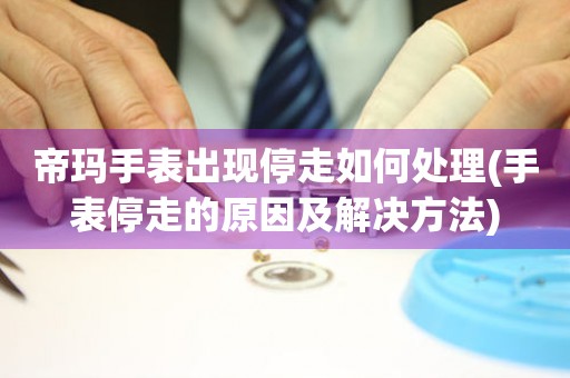 帝瑪手表出現停走如何處理(手表停走的原因及解決方法)