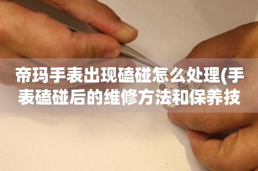 帝瑪手表出現磕碰怎么處理(手表磕碰后的維修方法和保養技巧)