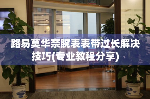 路易莫華奈腕表表帶過長解決技巧(專業(yè)教程分享)