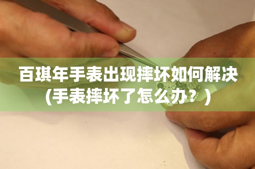 百琪年手表出現摔壞如何解決(手表摔壞了怎么辦？)