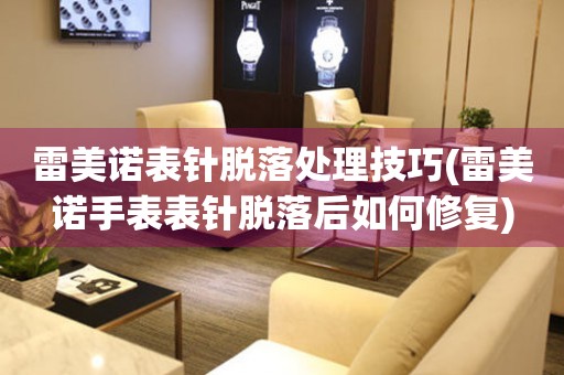雷美諾表針脫落處理技巧(雷美諾手表表針脫落后如何修復)