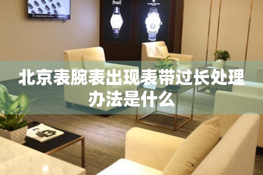 北京表腕表出現表帶過長處理辦法是什么