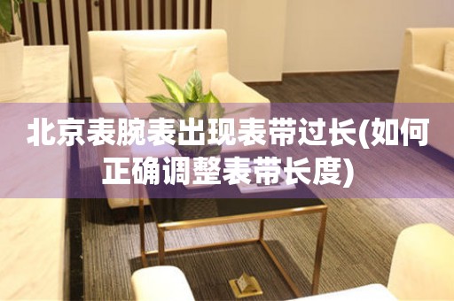 北京表腕表出現表帶過長(如何正確調整表帶長度)