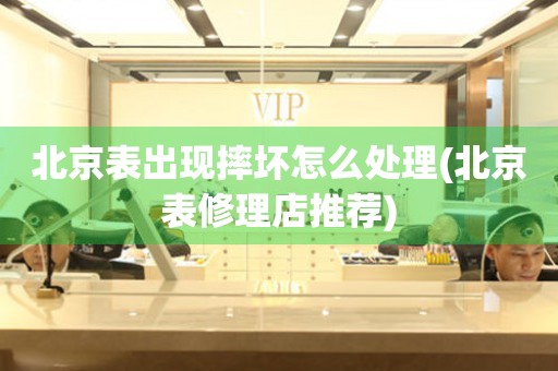 北京表出現摔壞怎么處理(北京表修理店推薦)