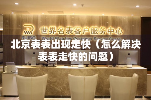 北京表表出現走快（怎么解決表表走快的問題）