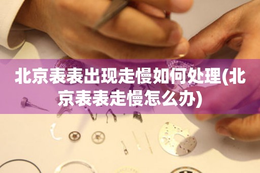 北京表表出現走慢如何處理(北京表表走慢怎么辦)